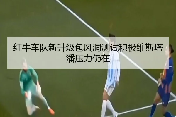 红牛车队新升级包风洞测试积极维斯塔潘压力仍在