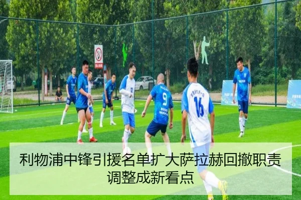 利物浦中锋引援名单扩大萨拉赫回撤职责调整成新看点