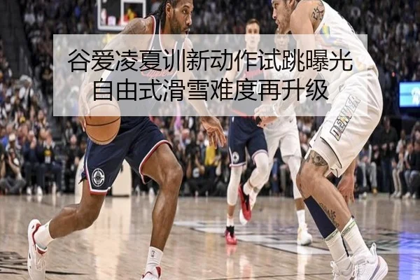 谷爱凌夏训新动作试跳曝光 自由式滑雪难度再升级