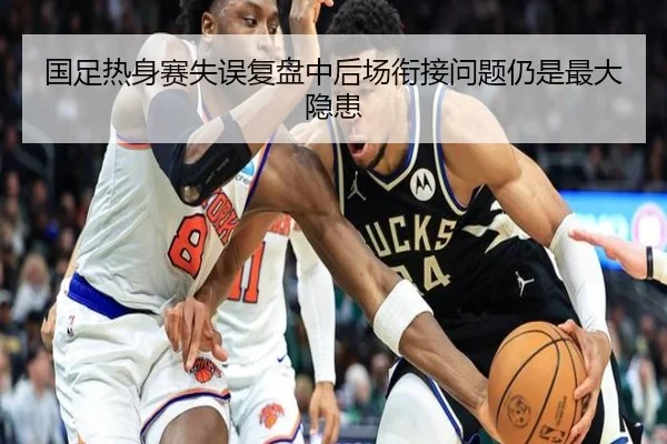 国足热身赛失误复盘中后场衔接问题仍是最大隐患
