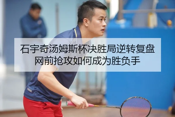石宇奇汤姆斯杯决胜局逆转复盘 网前抢攻如何成为胜负手