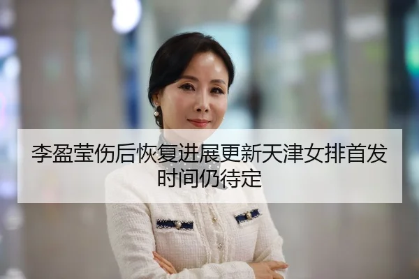 李盈莹伤后恢复进展更新天津女排首发时间仍待定