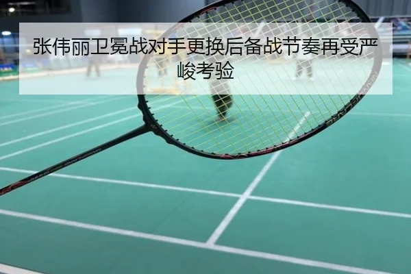 张伟丽卫冕战对手更换后备战节奏再受严峻考验
