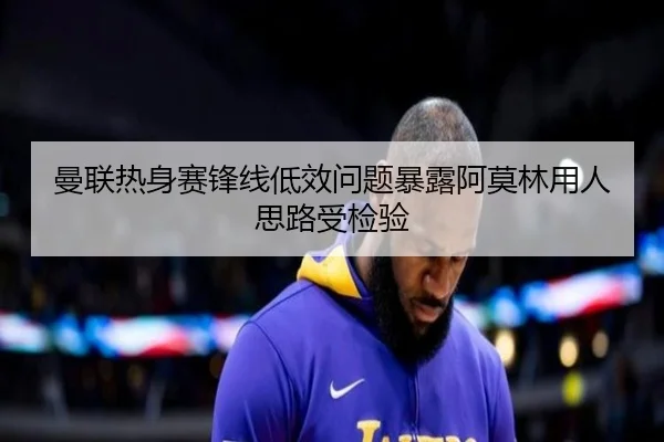 曼联热身赛锋线低效问题暴露阿莫林用人思路受检验
